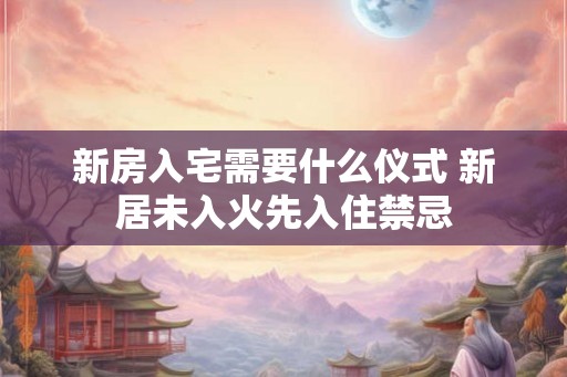 新房入宅需要什么仪式 新居未入火先入住禁忌 新房入宅需要什么仪式 新居未入火先入住禁忌