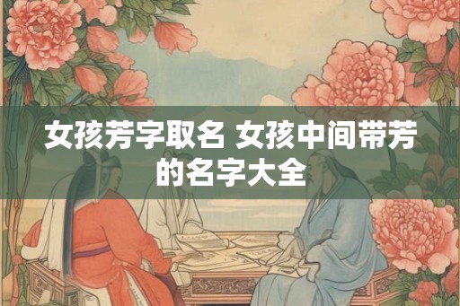女孩芳字取名 女孩中间带芳的名字大全