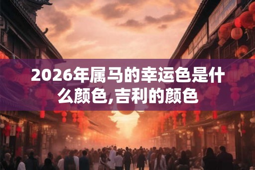 2026年属马的幸运色是什么颜色,吉利的颜色