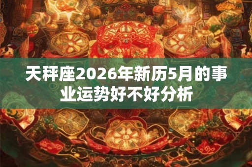 天秤座2026年新历5月的事业运势好不好分析