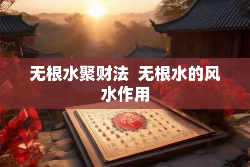 无根水聚财法  无根水的风水作用