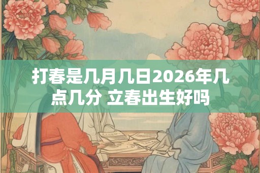 打春是几月几日2026年几点几分 立春出生好吗 打春是几月几日2026年几点几分 立春出生好吗