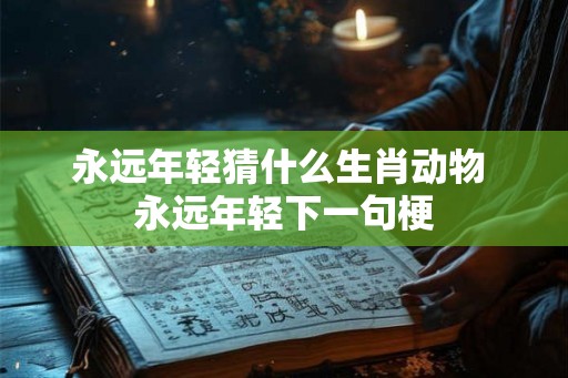永远年轻猜什么生肖动物 永远年轻下一句梗