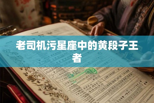 老司机污星座中的黄段子王者