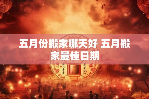 五月份搬家哪天好 五月搬家最佳日期