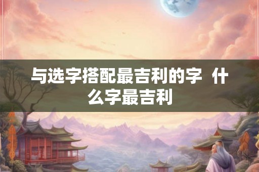 与选字搭配最吉利的字  什么字最吉利