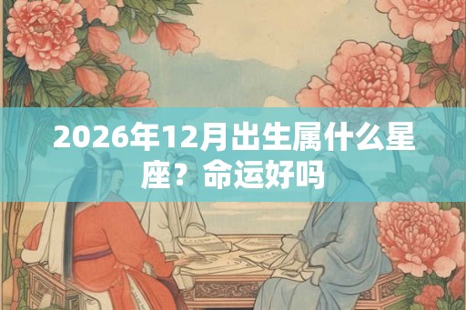 2026年12月出生属什么星座？命运好吗