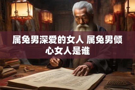 属兔男深爱的女人 属兔男倾心女人是谁