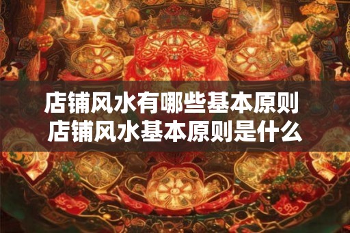 店铺风水有哪些基本原则 店铺风水基本原则是什么 店铺风水有哪些基本原则 店铺风水基本原则是什么