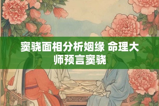 窦骁面相分析姻缘 命理大师预言窦骁 窦骁面相分析姻缘 命理大师预言窦骁