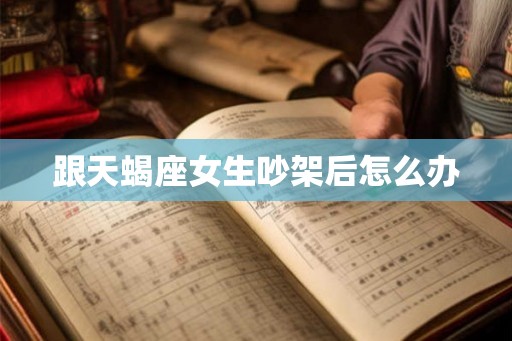 跟天蝎座女生吵架后怎么办 跟天蝎座女生吵架后怎么办