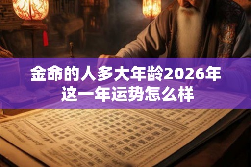金命的人多大年龄2026年 这一年运势怎么样