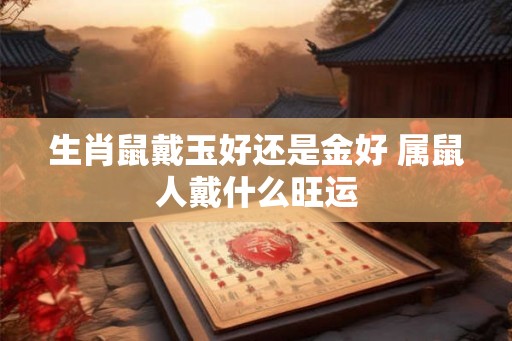生肖鼠戴玉好还是金好 属鼠人戴什么旺运 生肖鼠戴玉好还是金好 属鼠人戴什么旺运