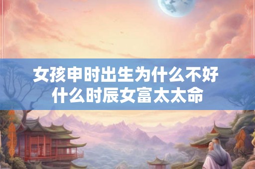 女孩申时出生为什么不好 什么时辰女富太太命