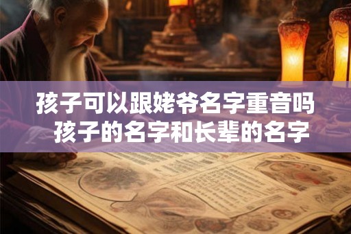 孩子可以跟姥爷名字重音吗  孩子的名字和长辈的名字重音好不好