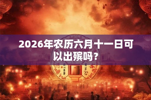 2026年农历六月十一日可以出殡吗？