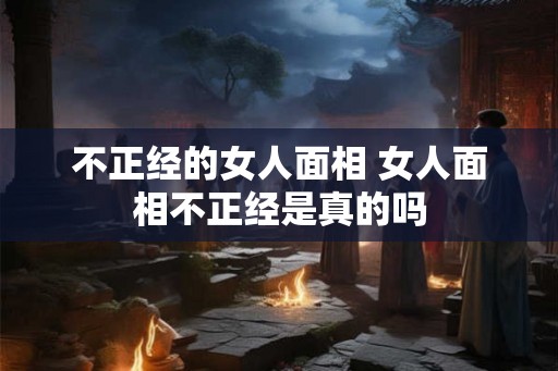 不正经的女人面相 女人面相不正经是真的吗