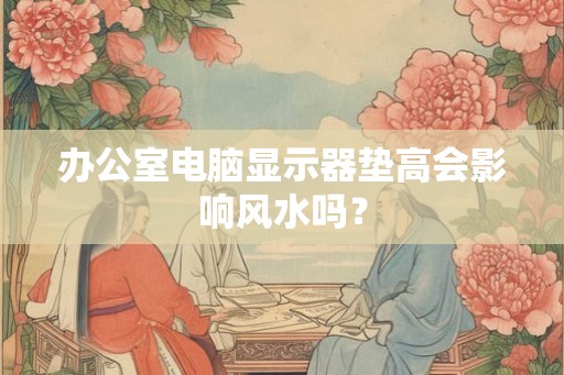 办公室电脑显示器垫高会影响风水吗？