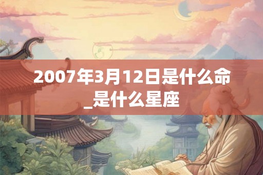 2007年3月12日是什么命_是什么星座