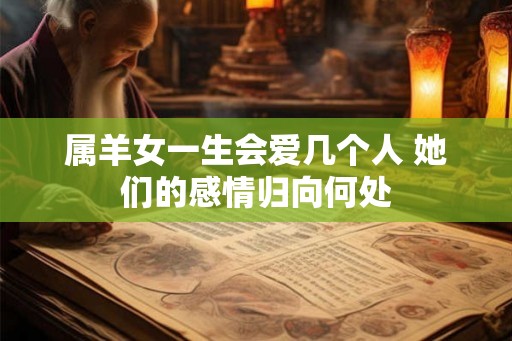 属羊女一生会爱几个人 她们的感情归向何处 属羊女一生会爱几个人 她们的感情归向何处
