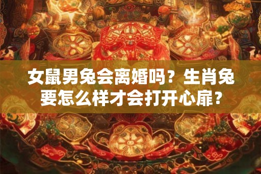 女鼠男兔会离婚吗？生肖兔要怎么样才会打开心扉？