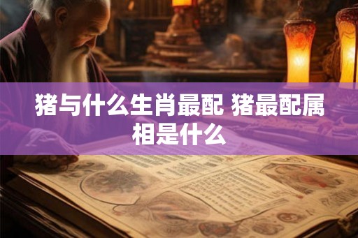猪与什么生肖最配 猪最配属相是什么