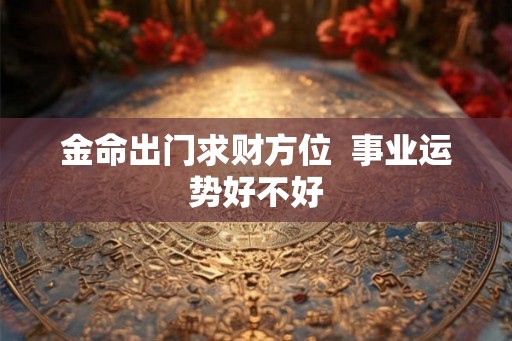 金命出门求财方位  事业运势好不好