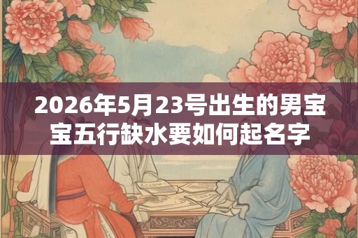 2026年5月23号出生的男宝宝五行缺水要如何起名字