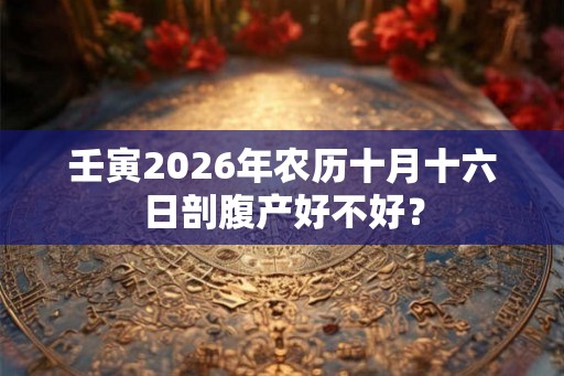 壬寅2026年农历十月十六日剖腹产好不好？