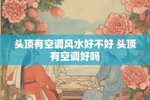头顶有空调风水好不好 头顶有空调好吗