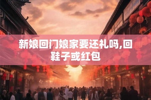 新娘回门娘家要还礼吗,回鞋子或红包