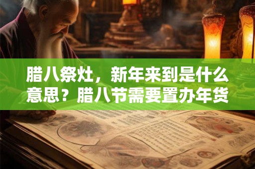 腊八祭灶，新年来到是什么意思？腊八节需要置办年货吗？