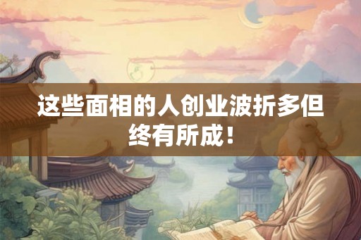 这些面相的人创业波折多但终有所成！