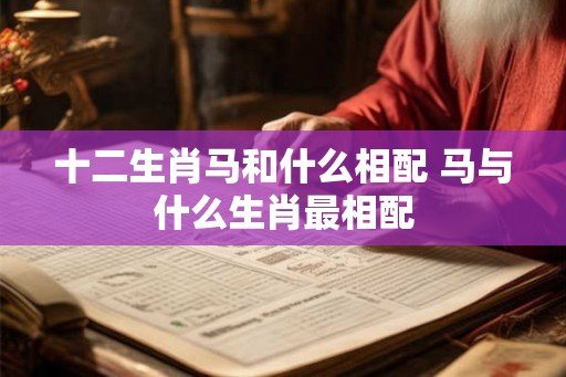 十二生肖马和什么相配 马与什么生肖最相配 十二生肖马和什么相配 马与什么生肖最相配