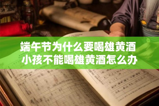 端午节为什么要喝雄黄酒 小孩不能喝雄黄酒怎么办