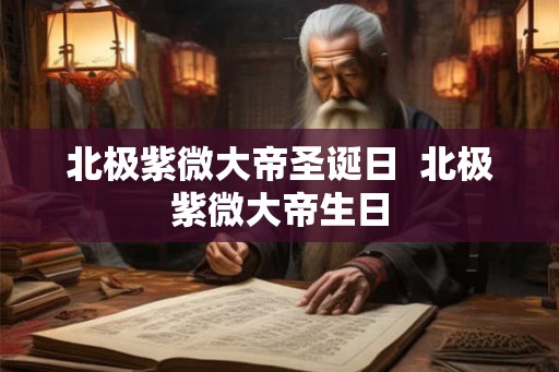 北极紫微大帝圣诞日  北极紫微大帝生日