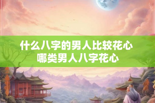 什么八字的男人比较花心 哪类男人八字花心