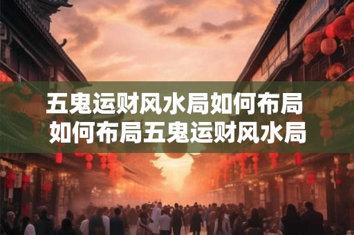五鬼运财风水局如何布局 如何布局五鬼运财风水局