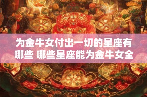 为金牛女付出一切的星座有哪些 哪些星座能为金牛女全身心付出