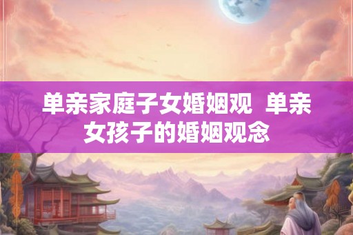 单亲家庭子女婚姻观  单亲女孩子的婚姻观念