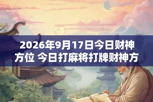 2026年9月17日今日财神方位 今日打麻将打牌财神方位