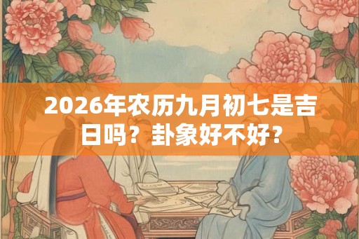 2026年农历九月初七是吉日吗?卦象好不好? 2026年农历九月初七是吉日吗?卦象好不好?