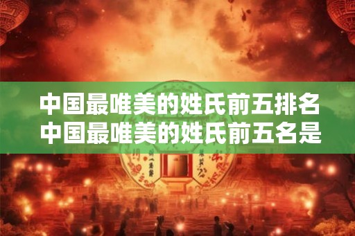 中国最唯美的姓氏前五排名 中国最唯美的姓氏前五名是什么 中国最唯美的姓氏前五排名 中国最唯美的姓氏前五名是什么