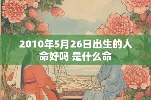 2010年5月26日出生的人命好吗 是什么命