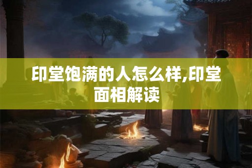 印堂饱满的人怎么样,印堂面相解读