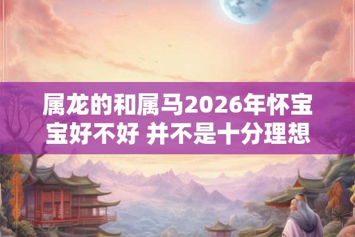 属龙的和属马2026年怀宝宝好不好 并不是十分理想
