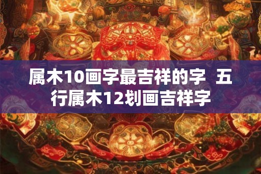 属木10画字最吉祥的字  五行属木12划画吉祥字