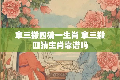 拿三搬四猜一生肖 拿三搬四猜生肖靠谱吗 拿三搬四猜一生肖 拿三搬四猜生肖靠谱吗