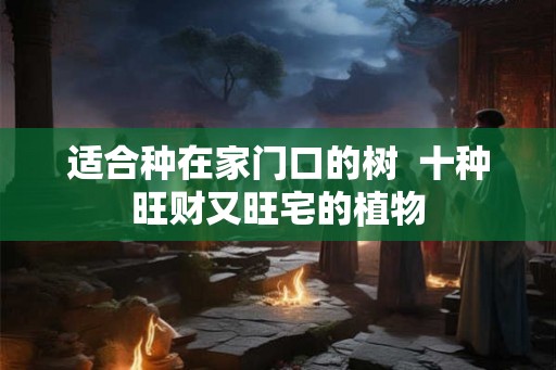 适合种在家门口的树  十种旺财又旺宅的植物