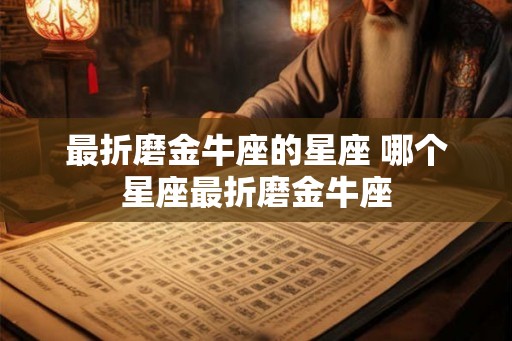 最折磨金牛座的星座 哪个星座最折磨金牛座